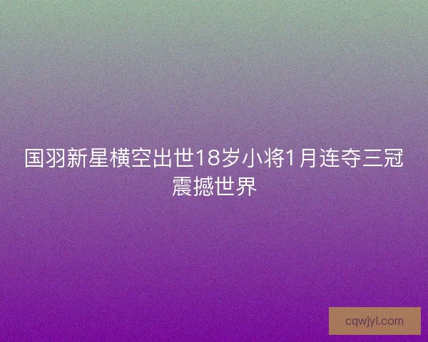 国羽新星横空出世18岁小将1月连夺三冠震撼世界