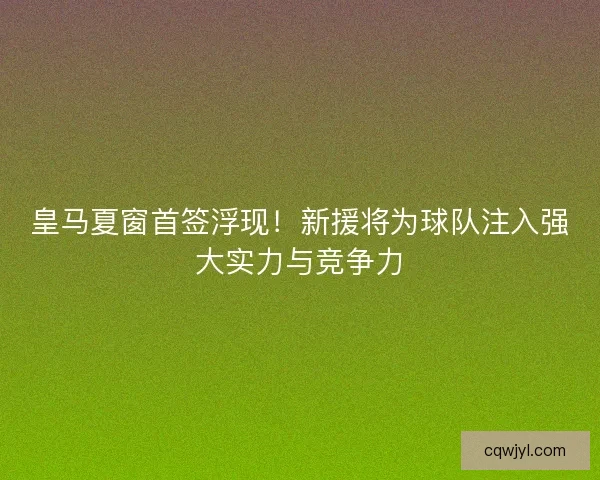 皇马夏窗首签浮现！新援将为球队注入强大实力与竞争力