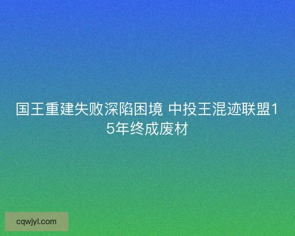 国王重建失败深陷困境 中投王混迹联盟15年终成废材