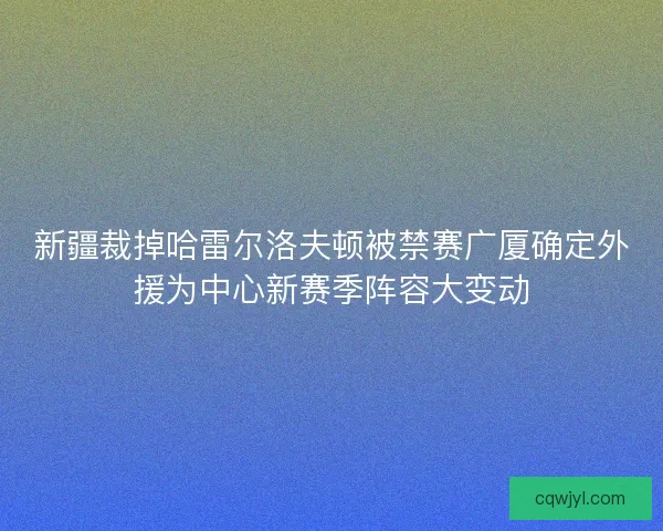 新疆裁掉哈雷尔洛夫顿被禁赛广厦确定外援为中心新赛季阵容大变动