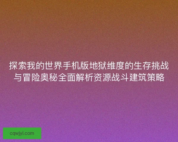 探索我的世界手机版地狱维度的生存挑战与冒险奥秘全面解析资源战斗建筑策略
